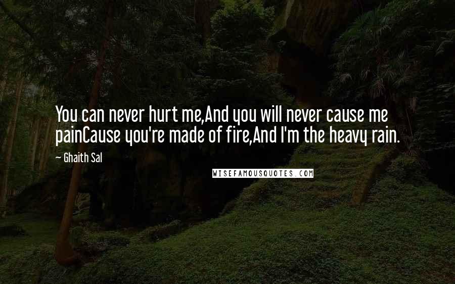 Ghaith Sal Quotes: You can never hurt me,And you will never cause me painCause you're made of fire,And I'm the heavy rain.