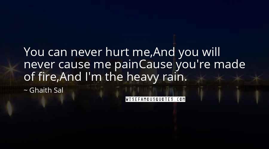 Ghaith Sal Quotes: You can never hurt me,And you will never cause me painCause you're made of fire,And I'm the heavy rain.