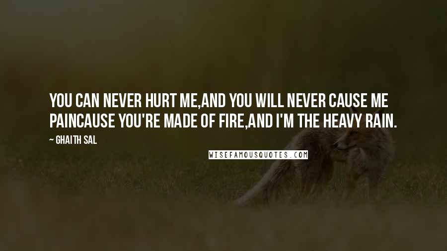 Ghaith Sal Quotes: You can never hurt me,And you will never cause me painCause you're made of fire,And I'm the heavy rain.