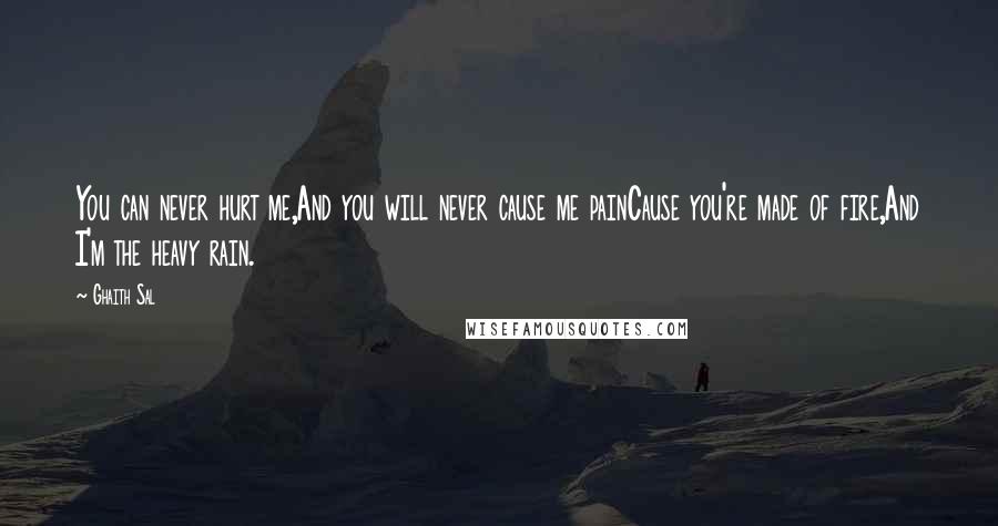 Ghaith Sal Quotes: You can never hurt me,And you will never cause me painCause you're made of fire,And I'm the heavy rain.