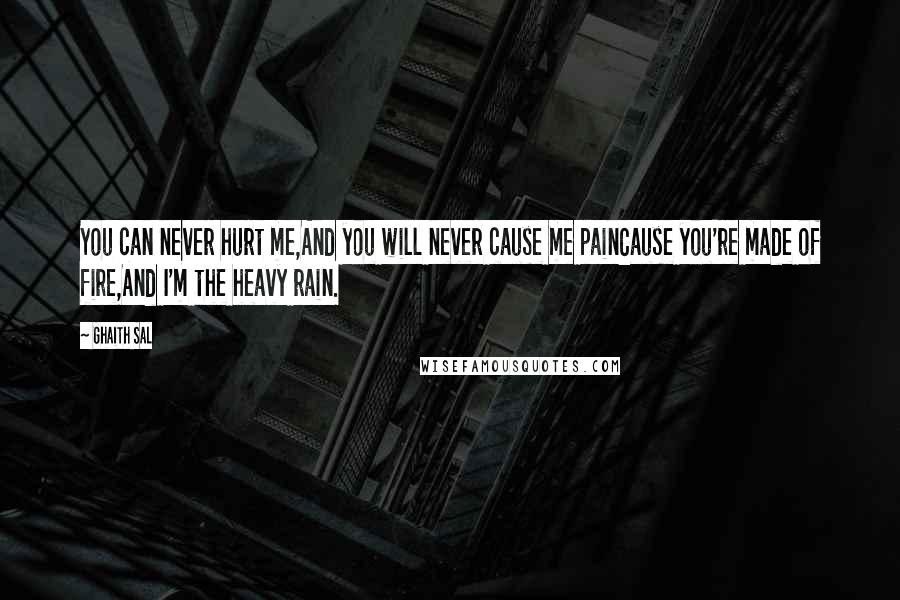 Ghaith Sal Quotes: You can never hurt me,And you will never cause me painCause you're made of fire,And I'm the heavy rain.