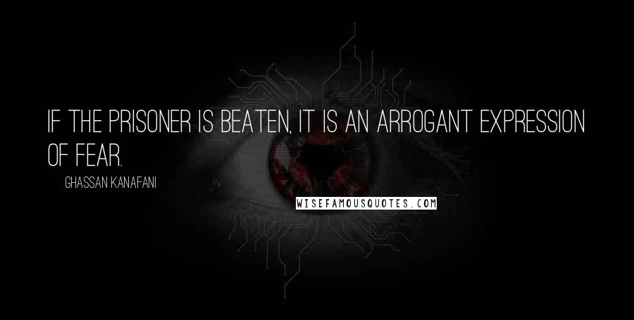 Ghassan Kanafani Quotes: If the prisoner is beaten, it is an arrogant expression of fear.