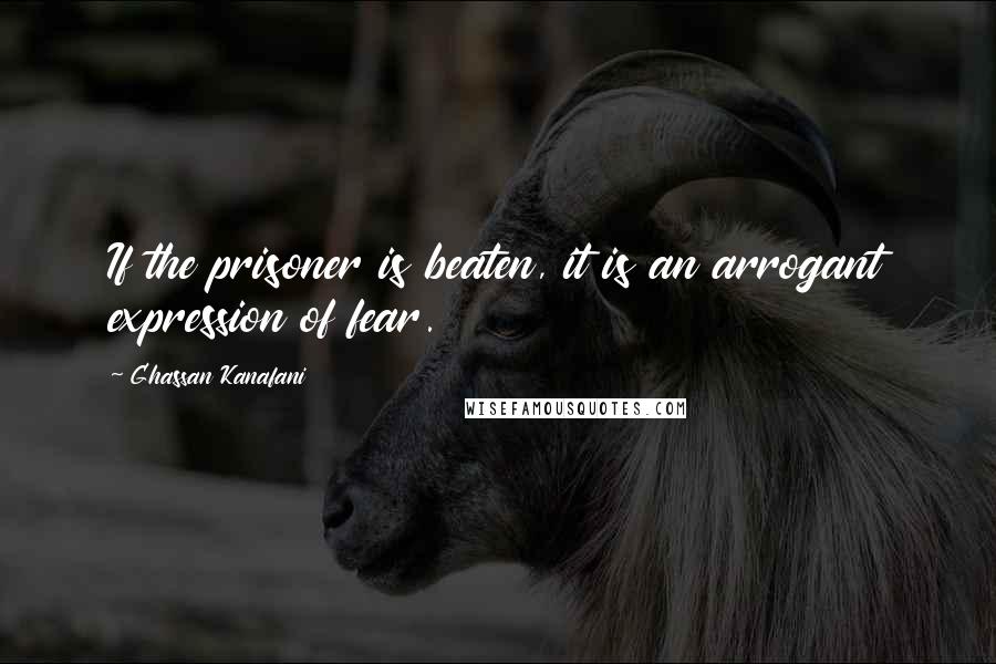 Ghassan Kanafani Quotes: If the prisoner is beaten, it is an arrogant expression of fear.