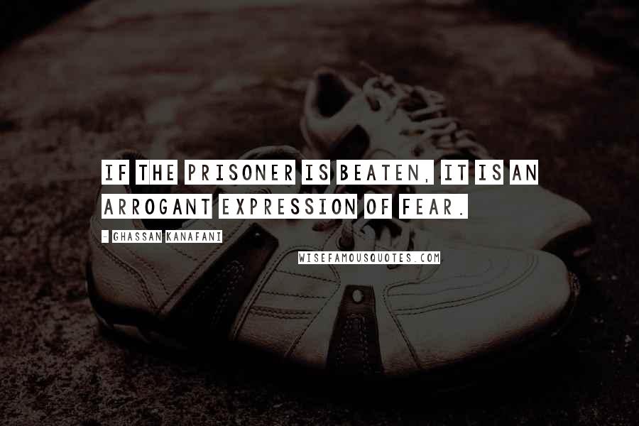 Ghassan Kanafani Quotes: If the prisoner is beaten, it is an arrogant expression of fear.