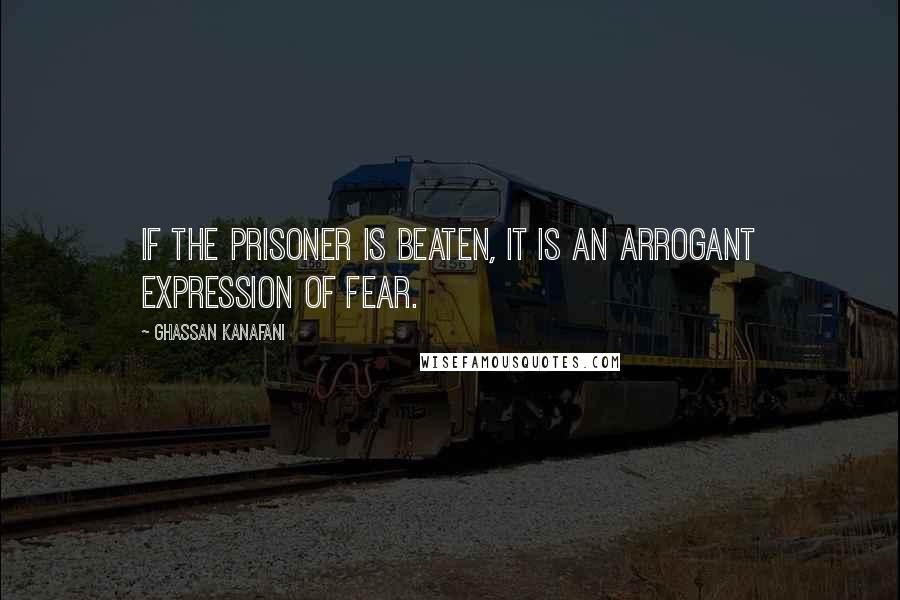 Ghassan Kanafani Quotes: If the prisoner is beaten, it is an arrogant expression of fear.