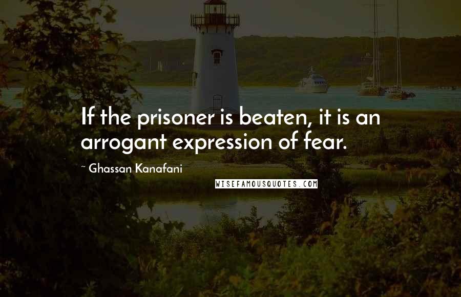 Ghassan Kanafani Quotes: If the prisoner is beaten, it is an arrogant expression of fear.