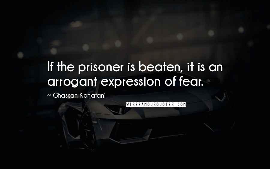 Ghassan Kanafani Quotes: If the prisoner is beaten, it is an arrogant expression of fear.