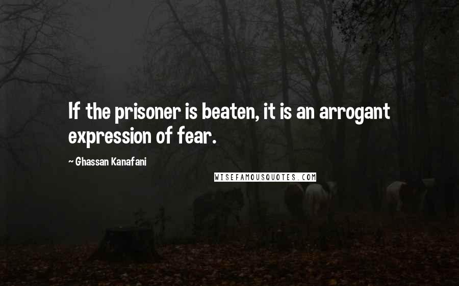 Ghassan Kanafani Quotes: If the prisoner is beaten, it is an arrogant expression of fear.