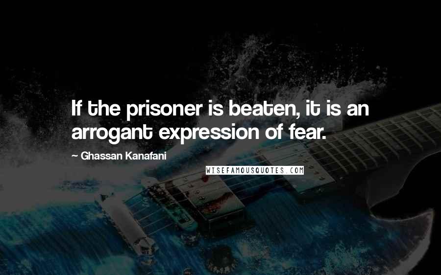 Ghassan Kanafani Quotes: If the prisoner is beaten, it is an arrogant expression of fear.