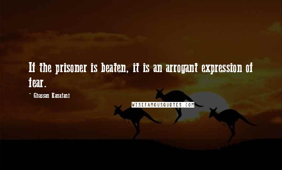 Ghassan Kanafani Quotes: If the prisoner is beaten, it is an arrogant expression of fear.