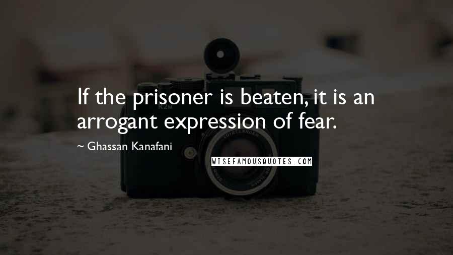 Ghassan Kanafani Quotes: If the prisoner is beaten, it is an arrogant expression of fear.