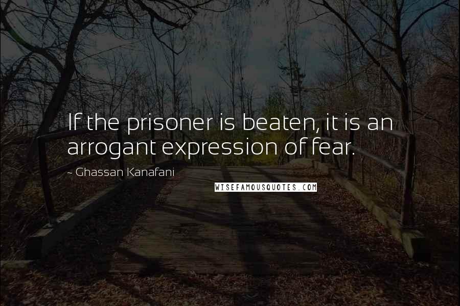 Ghassan Kanafani Quotes: If the prisoner is beaten, it is an arrogant expression of fear.