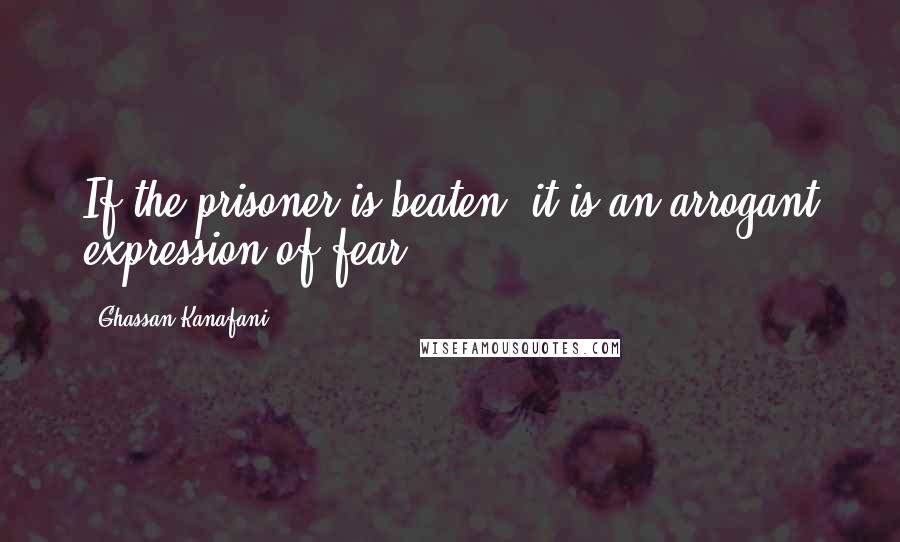 Ghassan Kanafani Quotes: If the prisoner is beaten, it is an arrogant expression of fear.