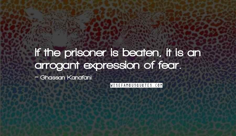 Ghassan Kanafani Quotes: If the prisoner is beaten, it is an arrogant expression of fear.