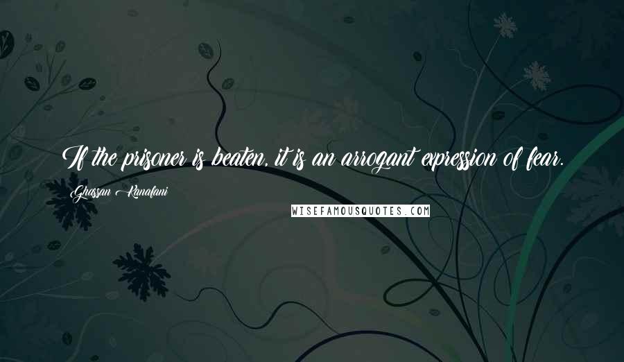 Ghassan Kanafani Quotes: If the prisoner is beaten, it is an arrogant expression of fear.