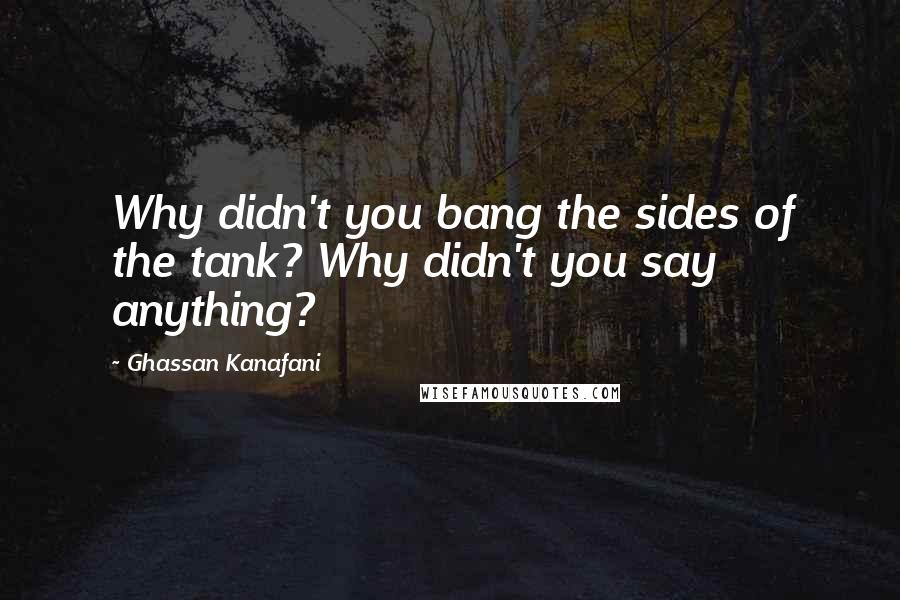 Ghassan Kanafani Quotes: Why didn't you bang the sides of the tank? Why didn't you say anything?