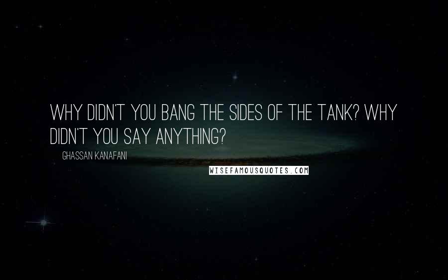 Ghassan Kanafani Quotes: Why didn't you bang the sides of the tank? Why didn't you say anything?