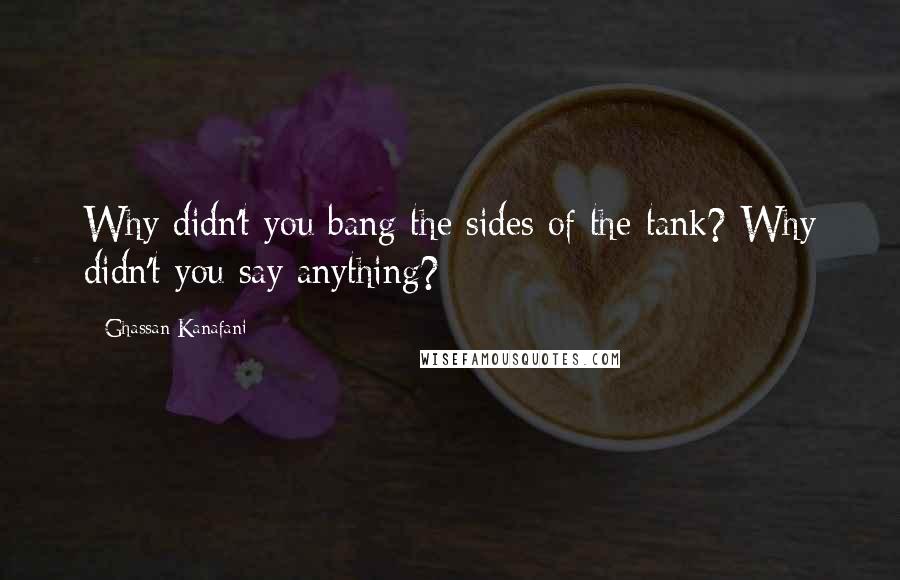 Ghassan Kanafani Quotes: Why didn't you bang the sides of the tank? Why didn't you say anything?
