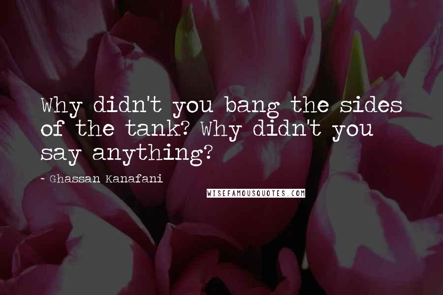 Ghassan Kanafani Quotes: Why didn't you bang the sides of the tank? Why didn't you say anything?