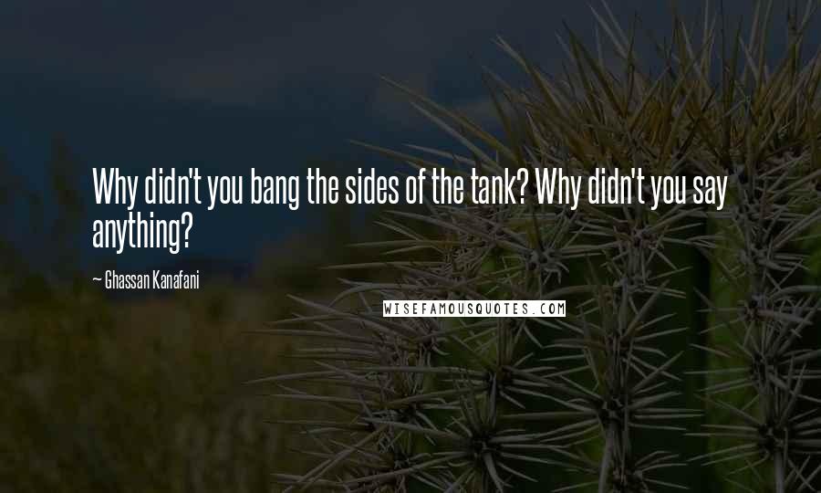 Ghassan Kanafani Quotes: Why didn't you bang the sides of the tank? Why didn't you say anything?