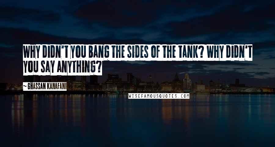 Ghassan Kanafani Quotes: Why didn't you bang the sides of the tank? Why didn't you say anything?