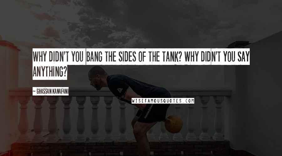 Ghassan Kanafani Quotes: Why didn't you bang the sides of the tank? Why didn't you say anything?
