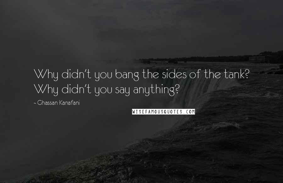 Ghassan Kanafani Quotes: Why didn't you bang the sides of the tank? Why didn't you say anything?