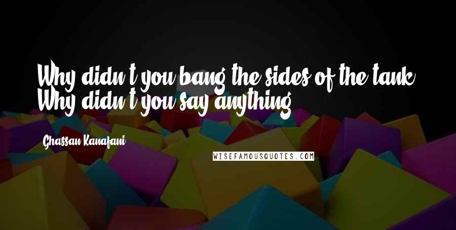 Ghassan Kanafani Quotes: Why didn't you bang the sides of the tank? Why didn't you say anything?