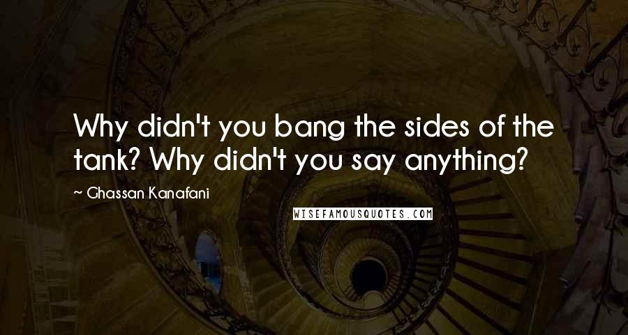 Ghassan Kanafani Quotes: Why didn't you bang the sides of the tank? Why didn't you say anything?