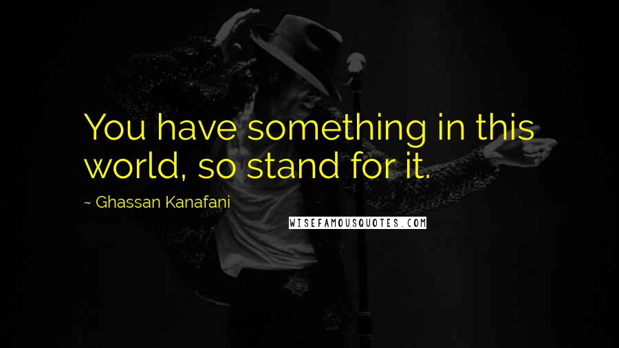 Ghassan Kanafani Quotes: You have something in this world, so stand for it.