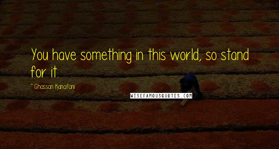 Ghassan Kanafani Quotes: You have something in this world, so stand for it.