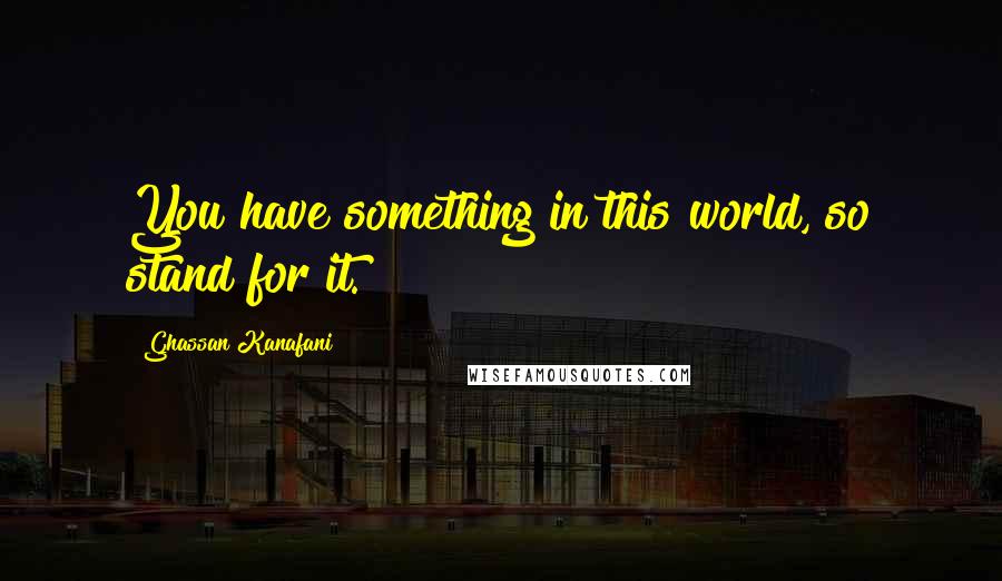 Ghassan Kanafani Quotes: You have something in this world, so stand for it.