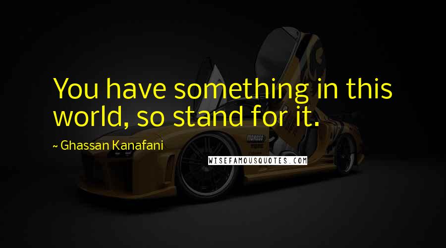 Ghassan Kanafani Quotes: You have something in this world, so stand for it.