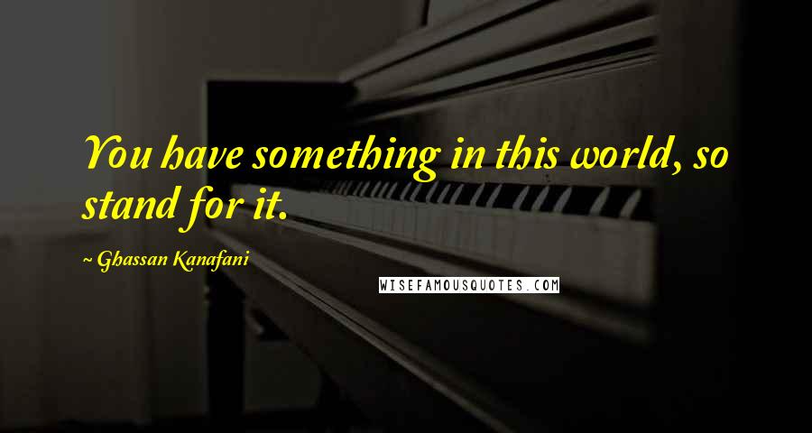 Ghassan Kanafani Quotes: You have something in this world, so stand for it.