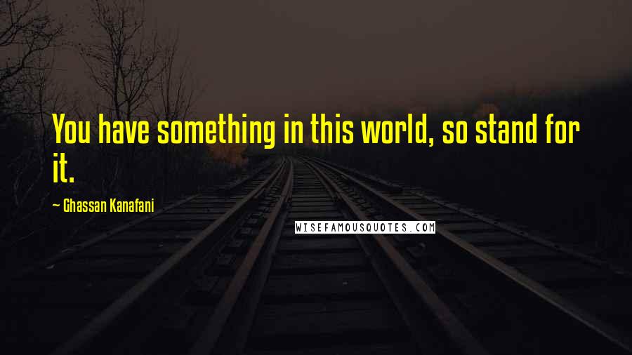Ghassan Kanafani Quotes: You have something in this world, so stand for it.