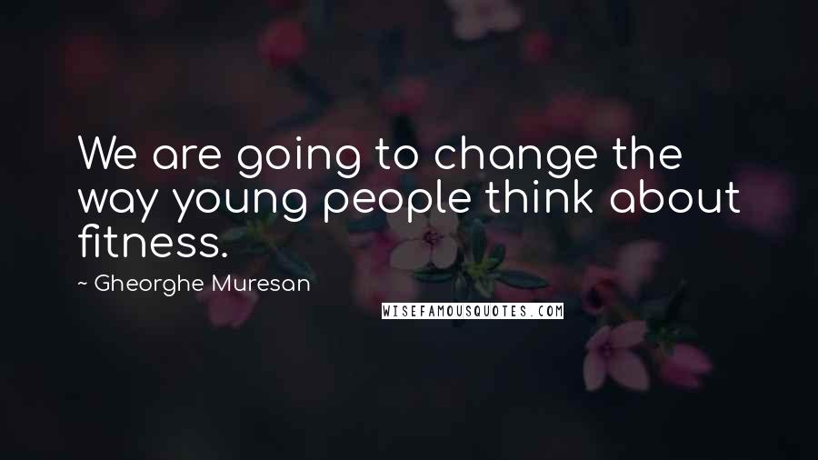 Gheorghe Muresan Quotes: We are going to change the way young people think about fitness.