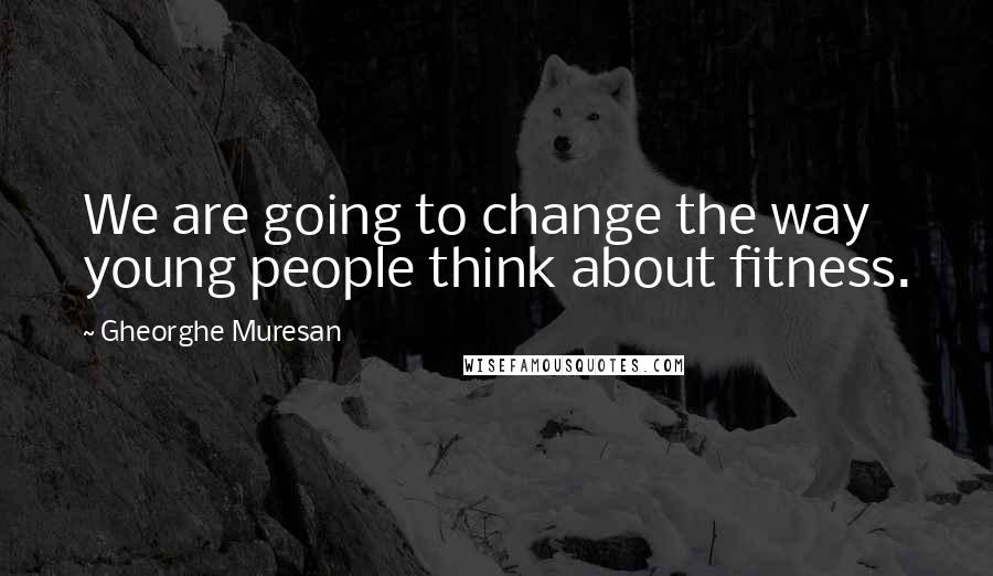 Gheorghe Muresan Quotes: We are going to change the way young people think about fitness.