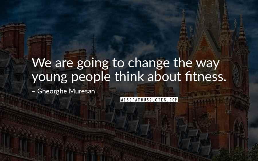 Gheorghe Muresan Quotes: We are going to change the way young people think about fitness.