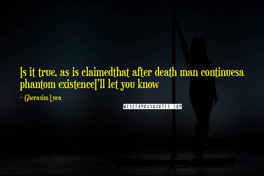 Gherasim Luca Quotes: Is it true, as is claimedthat after death man continuesa phantom existenceI'll let you know