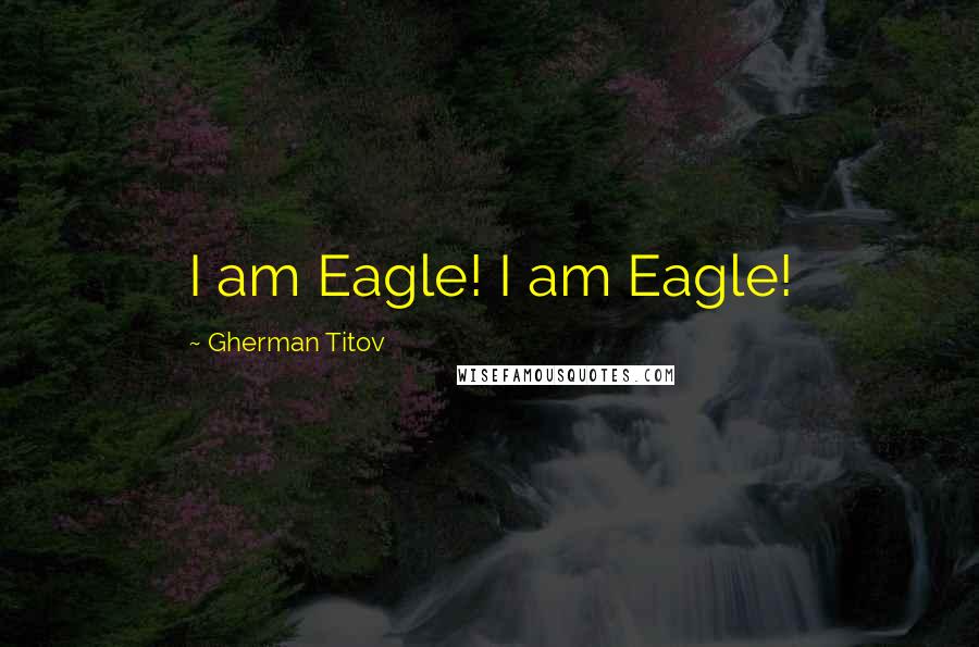 Gherman Titov Quotes: I am Eagle! I am Eagle!