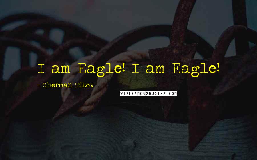 Gherman Titov Quotes: I am Eagle! I am Eagle!