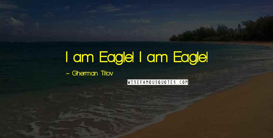 Gherman Titov Quotes: I am Eagle! I am Eagle!