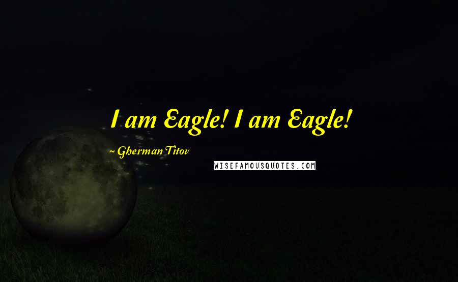 Gherman Titov Quotes: I am Eagle! I am Eagle!