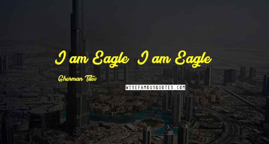 Gherman Titov Quotes: I am Eagle! I am Eagle!