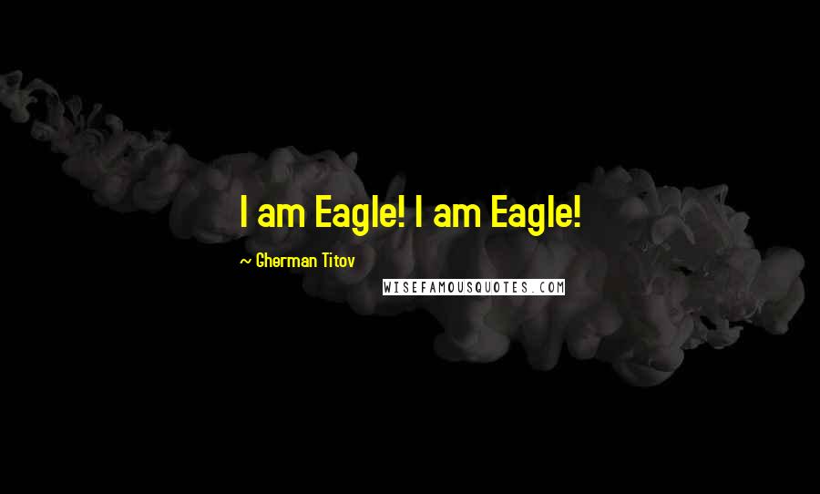 Gherman Titov Quotes: I am Eagle! I am Eagle!