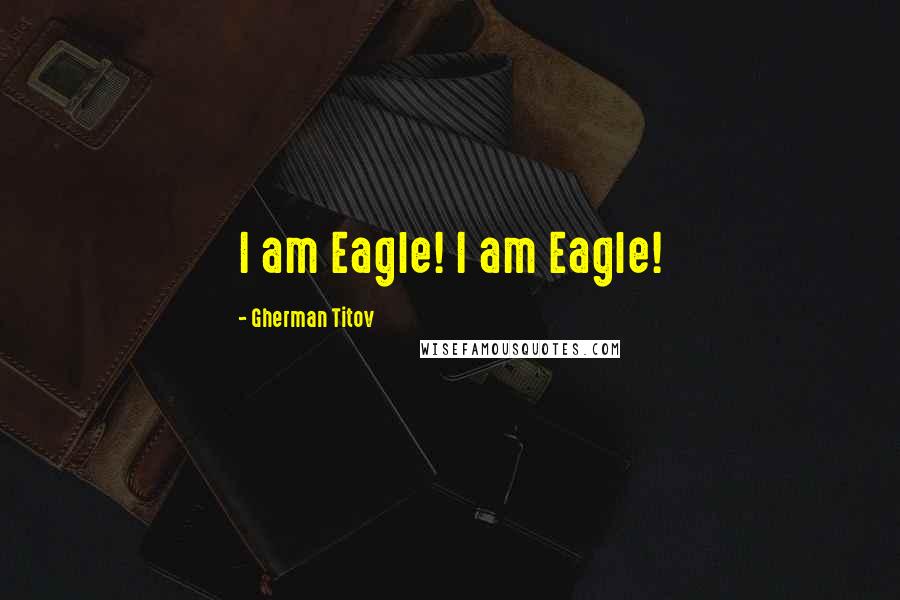 Gherman Titov Quotes: I am Eagle! I am Eagle!