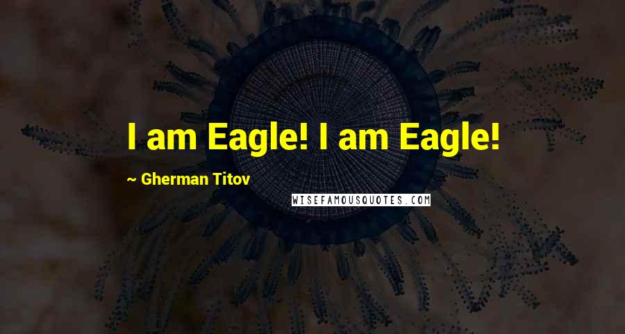 Gherman Titov Quotes: I am Eagle! I am Eagle!