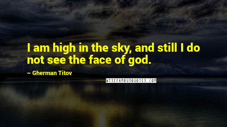 Gherman Titov Quotes: I am high in the sky, and still I do not see the face of god.