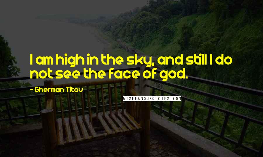 Gherman Titov Quotes: I am high in the sky, and still I do not see the face of god.