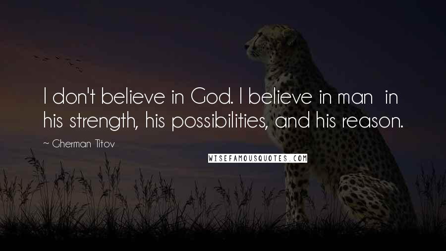 Gherman Titov Quotes: I don't believe in God. I believe in man in his strength, his possibilities, and his reason.